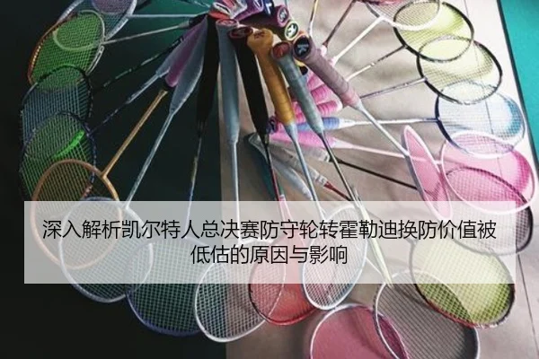 深入解析凯尔特人总决赛防守轮转霍勒迪换防价值被低估的原因与影响